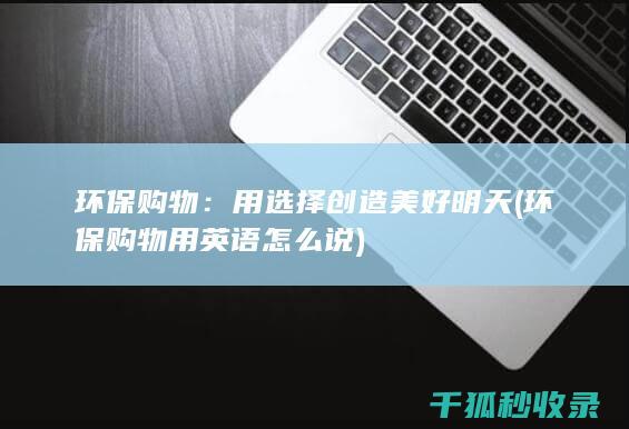 环保购物：用选择创造美好明天 (环保购物用英语怎么说)