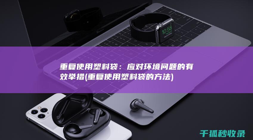 重复使用塑料袋：应对环境问题的有效举措 (重复使用塑料袋的方法)