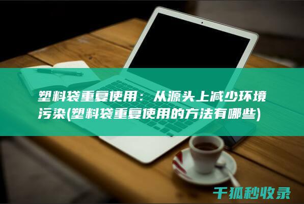 塑料袋重复使用：从源头上减少环境污染 (塑料袋重复使用的方法有哪些)