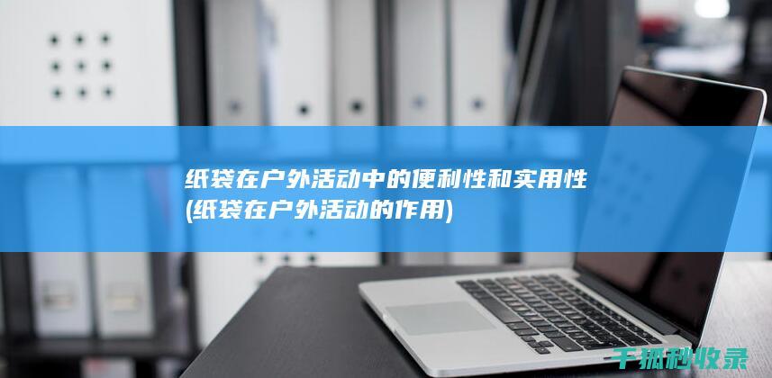 纸袋在户外活动中的便利性和实用性 (纸袋在户外活动的作用)