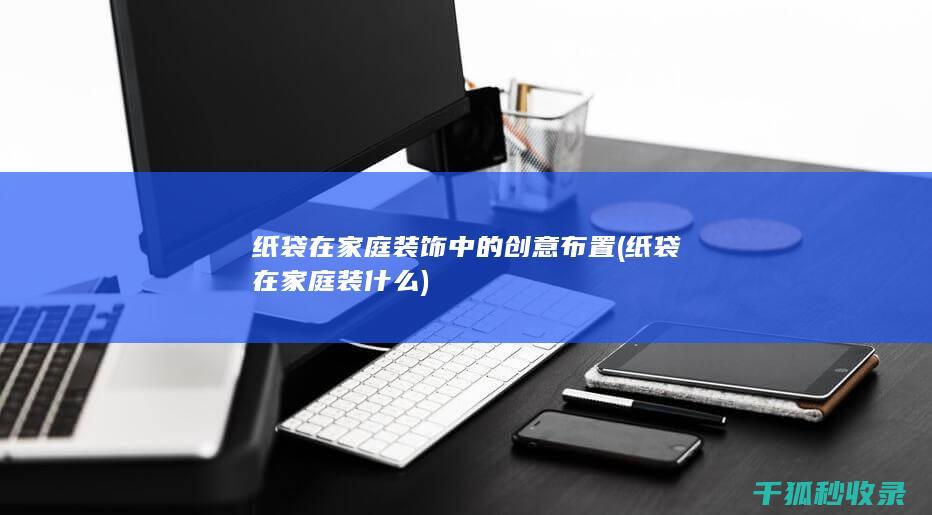 纸袋在家庭装饰中的创意布置 (纸袋在家庭装什么)
