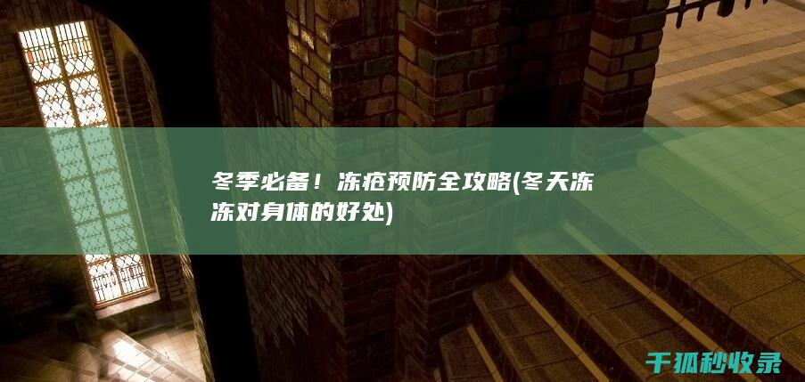 冬季必备！冻疮预防全攻略 (冬天冻冻对身体的好处)
