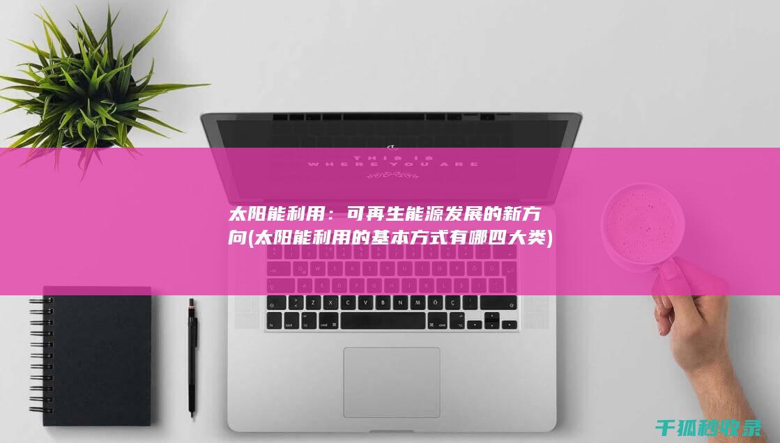 太阳能利用：可再生能源发展的新方向 (太阳能利用的基本方式有哪四大类)