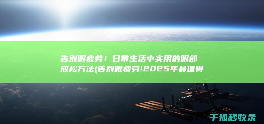 告别眼疲劳！日常生活中实用的眼部放松方法 (告别眼疲劳!2025年最值得入手的5款护眼手机推荐!)