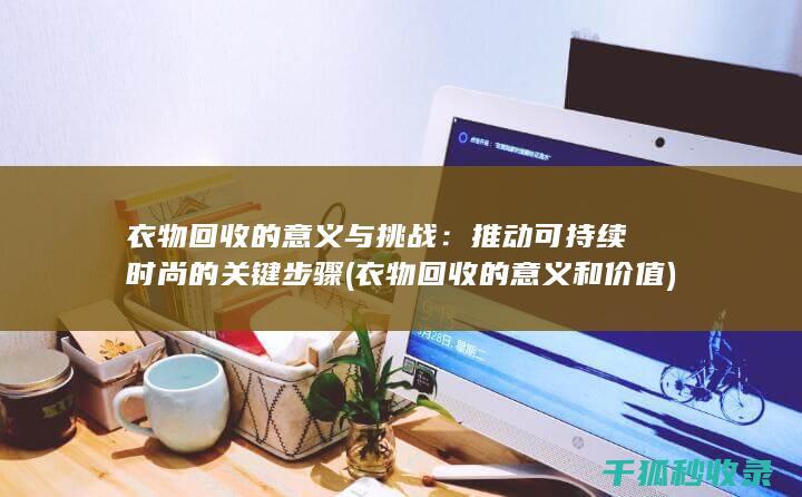 衣物回收的意义与挑战：推动可持续时尚的关键步骤 (衣物回收的意义和价值)