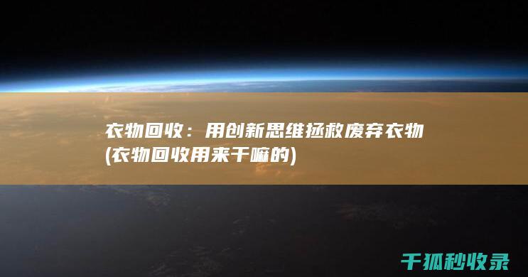 衣物回收：用创新思维拯救废弃衣物 (衣物回收用来干嘛的)