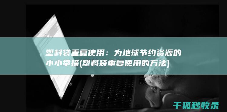 塑料袋重复使用：为地球节约资源的小小举措 (塑料袋重复使用的方法)