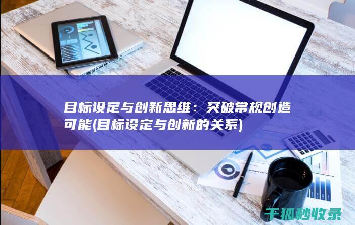 目标设定与创新思维：突破常规创造可能 (目标设定与创新的关系)