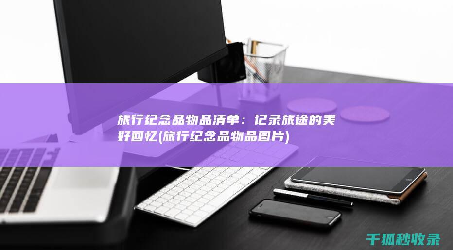 旅行纪念品物品清单：记录旅途的美好回忆 (旅行纪念品物品图片)