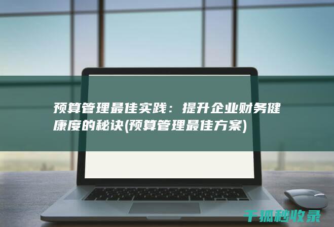 预算管理最佳实践：提升企业财务健康度的秘诀 (预算管理最佳方案)