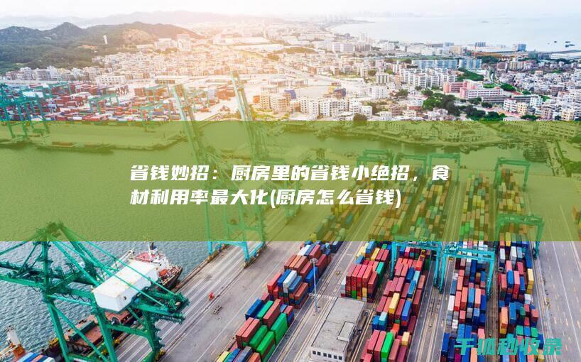 省钱妙招：厨房里的省钱小绝招，食材利用率最大化 (厨房怎么省钱)