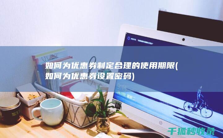如何为优惠券制定合理的使用期限 (如何为优惠券设置密码)