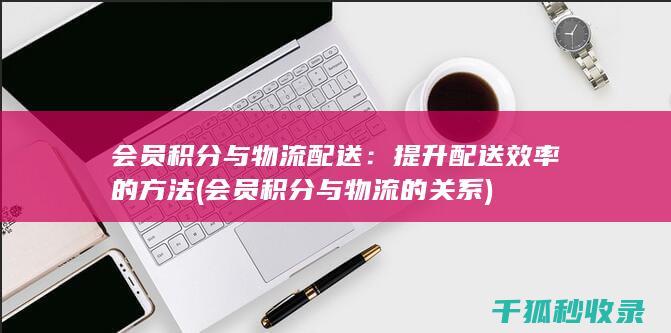 会员积分与物流配送：提升配送效率的方法 (会员积分与物流的关系)