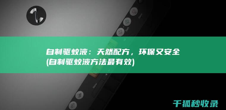 自制驱蚊液：天然配方，环保又安全 (自制驱蚊液方法最有效)