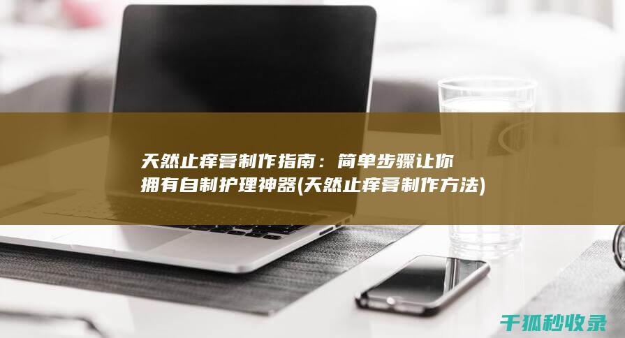 天然止痒膏制作指南：简单步骤让你拥有自制护理神器 (天然止痒膏制作方法)