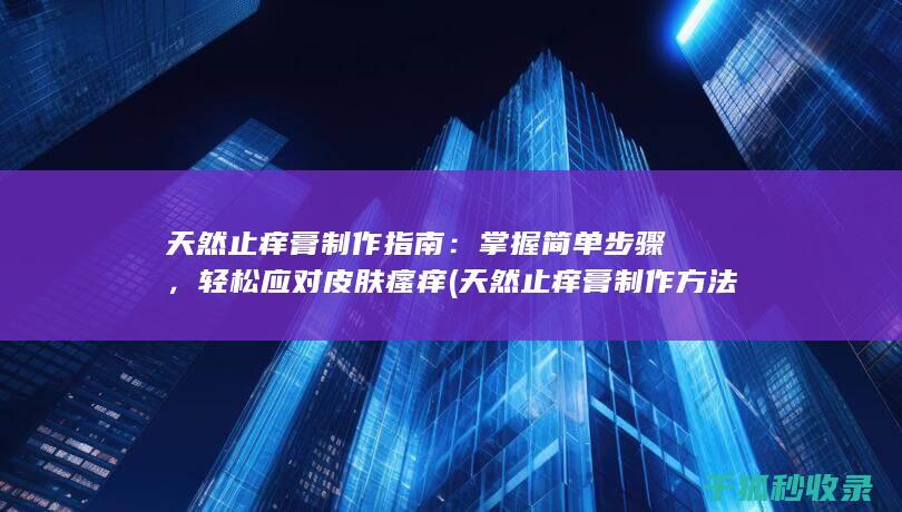 天然止痒膏制作指南：掌握简单步骤，轻松应对皮肤瘙痒 (天然止痒膏制作方法)