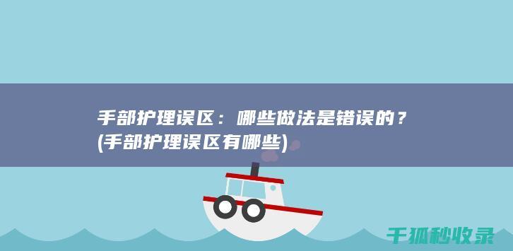 手部护理误区：哪些做法是错误的？ (手部护理误区有哪些)