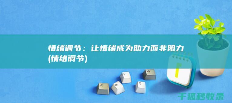 情绪调节：让情绪成为助力而非阻力 (情绪 调节)