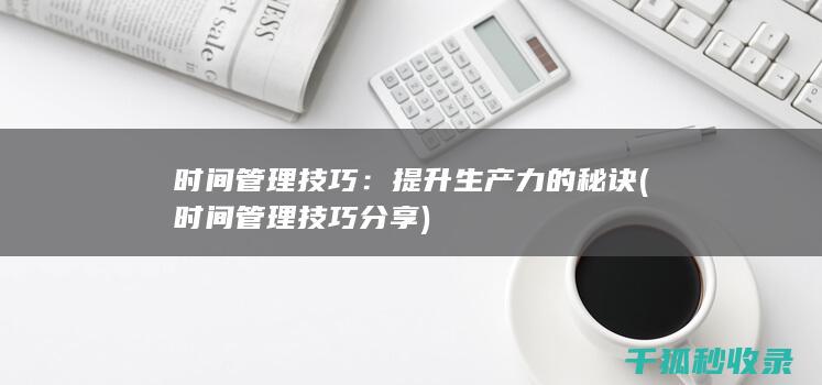 时间管理技巧：提升生产力的秘诀 (时间管理技巧分享)