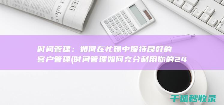 时间管理：如何在忙碌中保持良好的客户管理 (时间管理如何充分利用你的24小时)