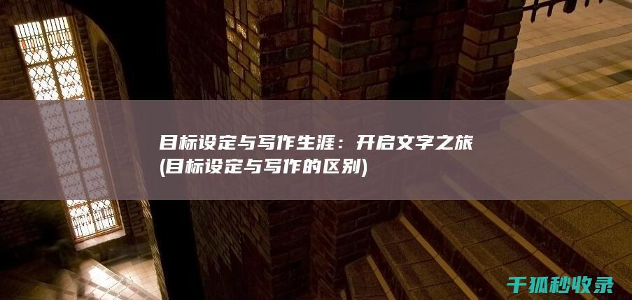 目标设定与写作生涯：开启文字之旅 (目标设定与写作的区别)
