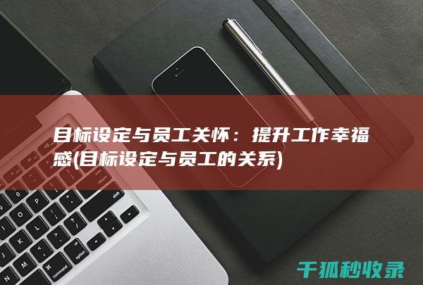 目标设定与员工关怀：提升工作幸福感 (目标设定与员工的关系)