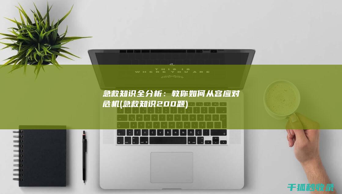 急救知识全分析：教你如何从容应对危机 (急救知识200题)